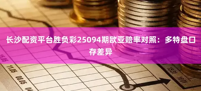 长沙配资平台胜负彩25094期欧亚赔率对照：多特盘口存差异