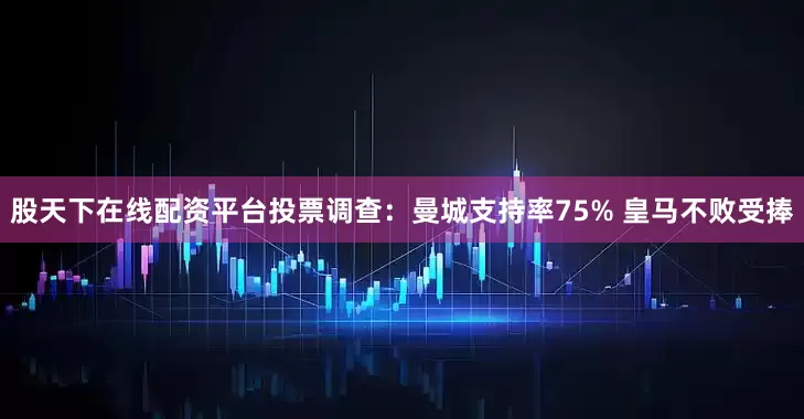 股天下在线配资平台投票调查：曼城支持率75% 皇马不败受捧
