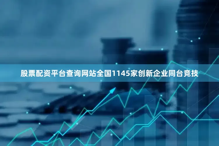 股票配资平台查询网站全国1145家创新企业同台竞技