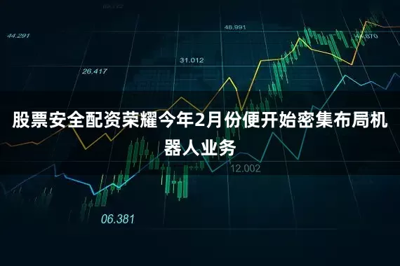 股票安全配资荣耀今年2月份便开始密集布局机器人业务
