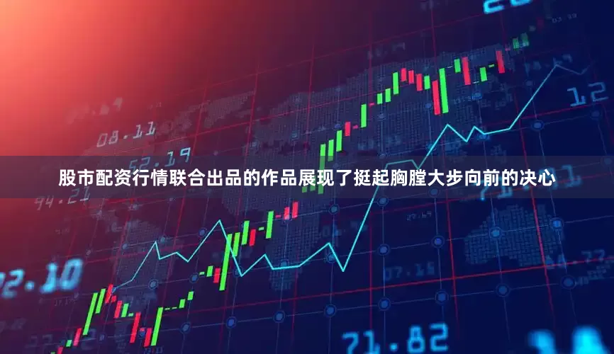 股市配资行情联合出品的作品展现了挺起胸膛大步向前的决心