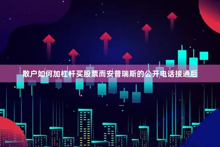 散户如何加杠杆买股票而安普瑞斯的公开电话接通后