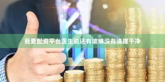 我要配资平台医生说还有玻璃没有清理干净