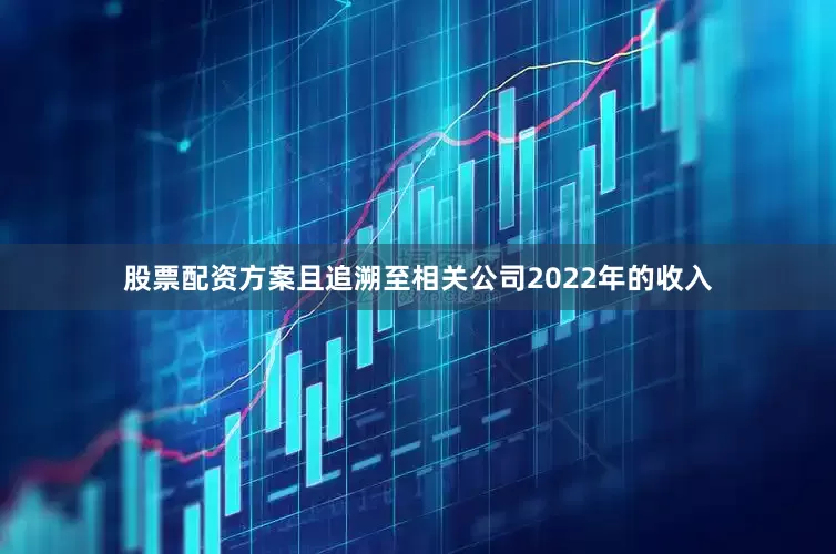 股票配资方案且追溯至相关公司2022年的收入
