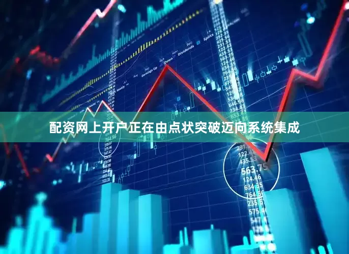配资网上开户正在由点状突破迈向系统集成