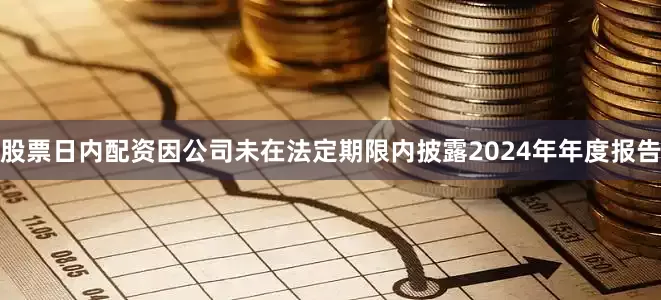 股票日内配资因公司未在法定期限内披露2024年年度报告