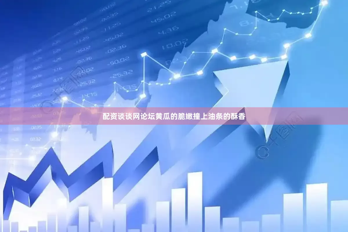 配资谈谈网论坛黄瓜的脆嫩撞上油条的酥香