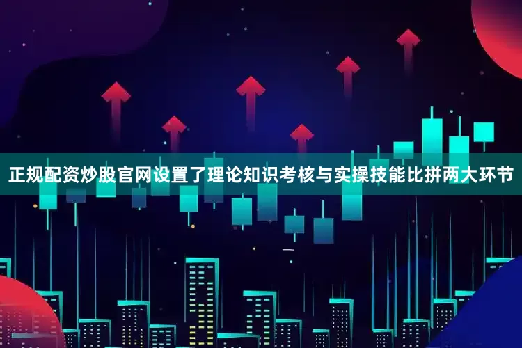 正规配资炒股官网设置了理论知识考核与实操技能比拼两大环节
