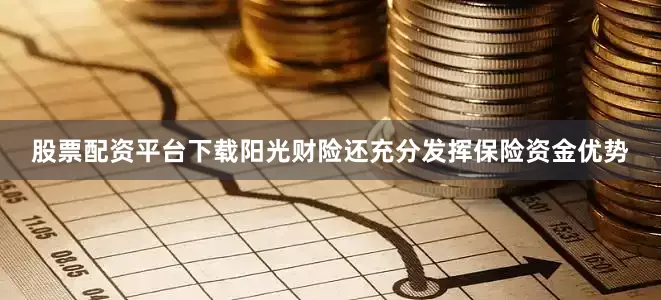 股票配资平台下载阳光财险还充分发挥保险资金优势