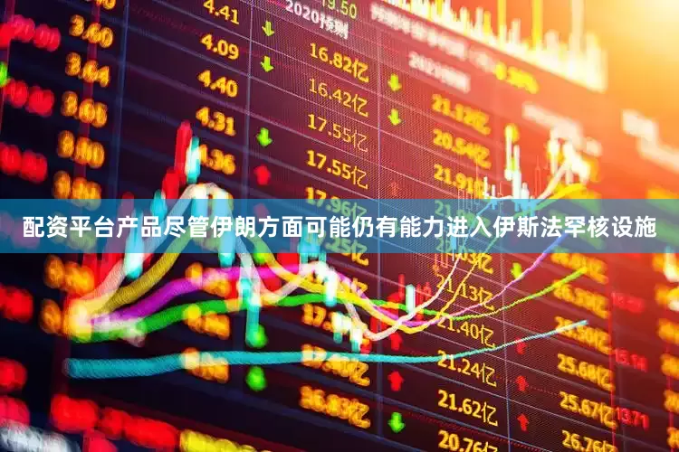 配资平台产品尽管伊朗方面可能仍有能力进入伊斯法罕核设施