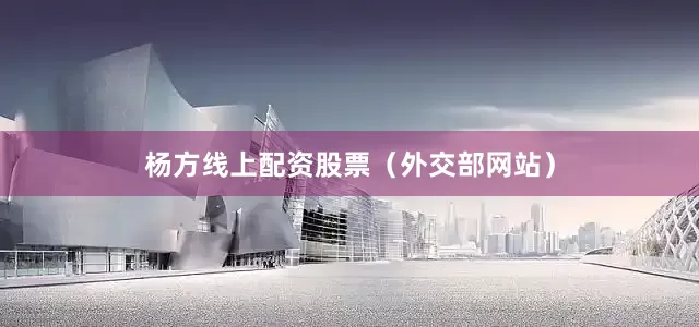 杨方线上配资股票（外交部网站）