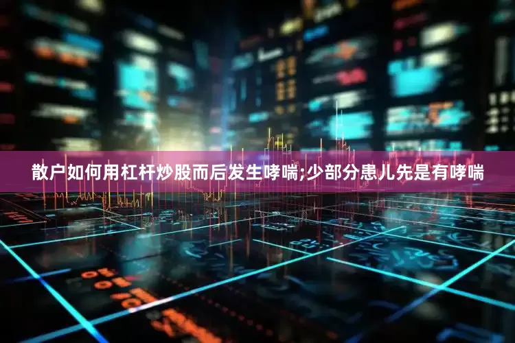 散户如何用杠杆炒股而后发生哮喘;少部分患儿先是有哮喘