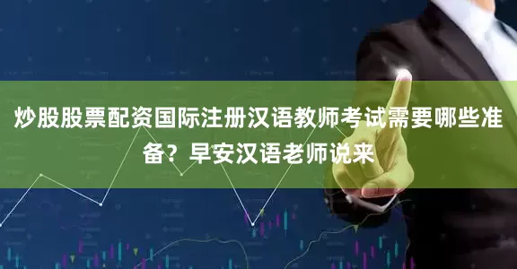 炒股股票配资国际注册汉语教师考试需要哪些准备？早安汉语老师说来
