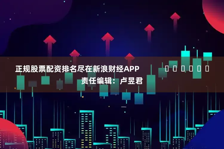 正规股票配资排名尽在新浪财经APP            						责任编辑：卢昱君