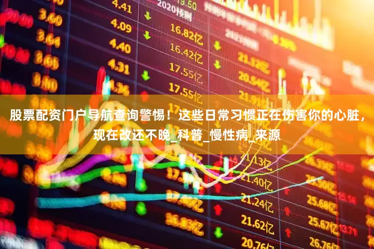 股票配资门户导航查询警惕！这些日常习惯正在伤害你的心脏，现在改还不晚_科普_慢性病_来源