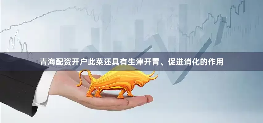 青海配资开户此菜还具有生津开胃、促进消化的作用