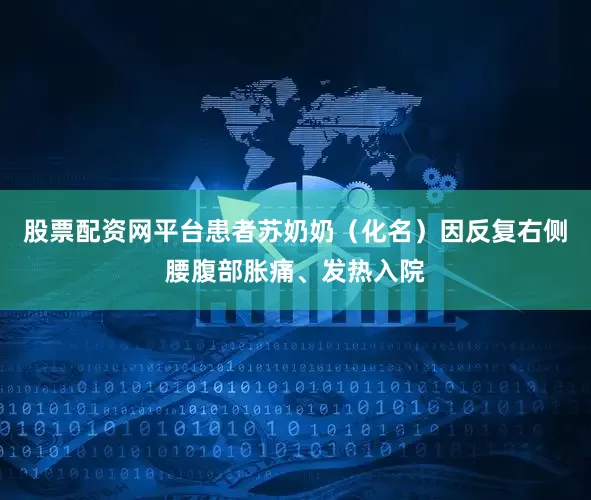 股票配资网平台患者苏奶奶（化名）因反复右侧腰腹部胀痛、发热入院