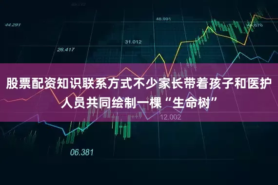 股票配资知识联系方式不少家长带着孩子和医护人员共同绘制一棵“生命树”