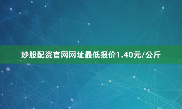 炒股配资官网网址最低报价1.40元/公斤