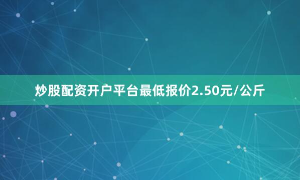 炒股配资开户平台最低报价2.50元/公斤