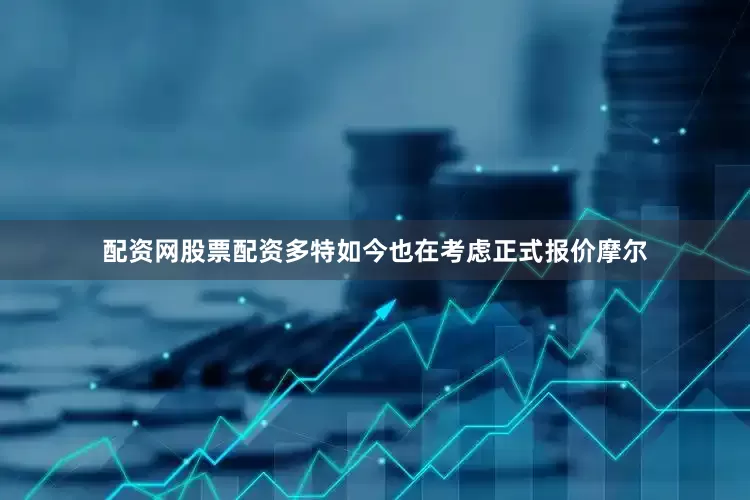 配资网股票配资 多特如今也在考虑正式报价摩尔