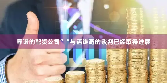 靠谱的配资公司”　　“与诺维奇的谈判已经取得进展