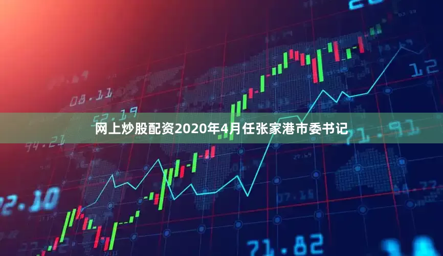 网上炒股配资2020年4月任张家港市委书记
