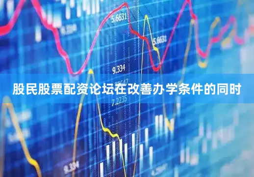 股民股票配资论坛在改善办学条件的同时