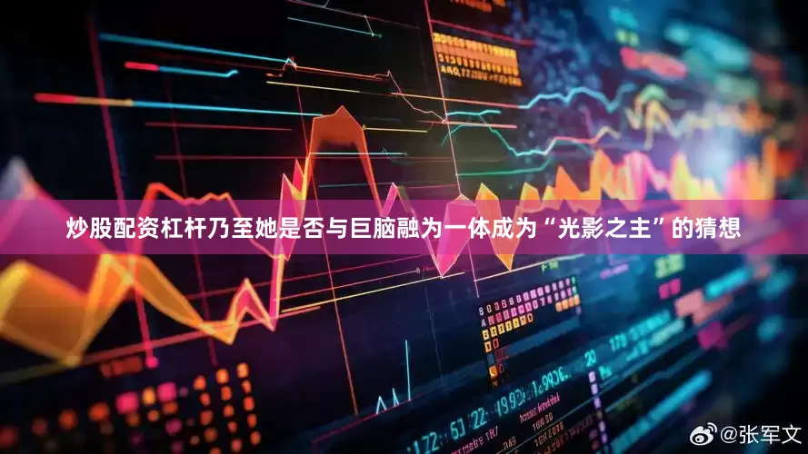 炒股配资杠杆乃至她是否与巨脑融为一体成为“光影之主”的猜想