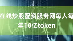 在线炒股配资服务网每人每年10亿token
