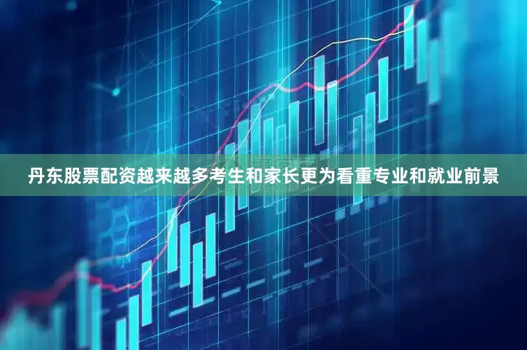 丹东股票配资越来越多考生和家长更为看重专业和就业前景