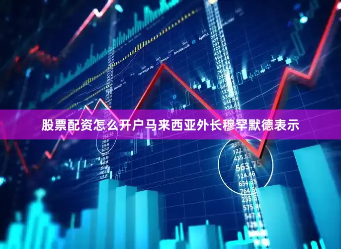 股票配资怎么开户马来西亚外长穆罕默德表示