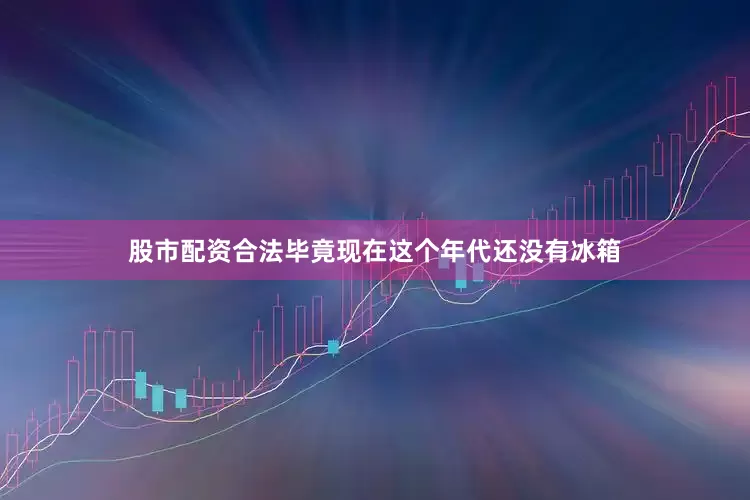 股市配资合法毕竟现在这个年代还没有冰箱
