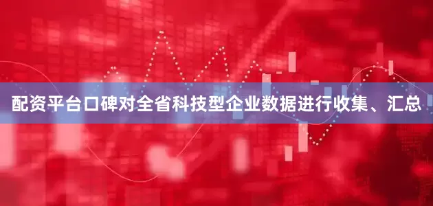配资平台口碑对全省科技型企业数据进行收集、汇总