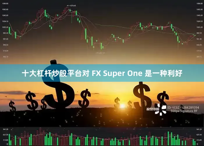 十大杠杆炒股平台对 FX Super One 是一种利好