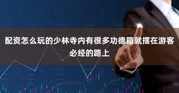 配资怎么玩的少林寺内有很多功德箱就摆在游客必经的路上