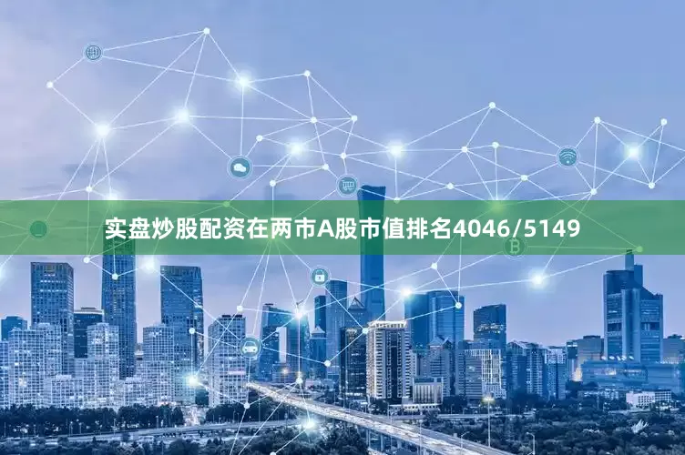实盘炒股配资在两市A股市值排名4046/5149