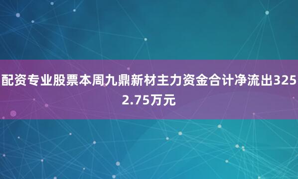 配资专业股票本周九鼎新材主力资金合计净流出3252.75万元