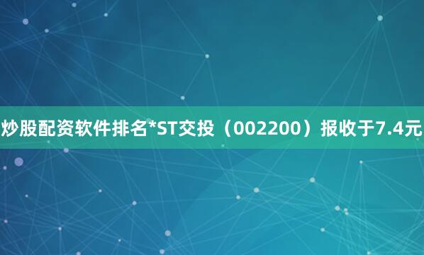 炒股配资软件排名*ST交投（002200）报收于7.4元