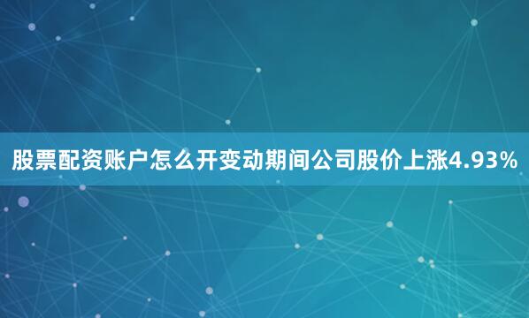 股票配资账户怎么开变动期间公司股价上涨4.93%