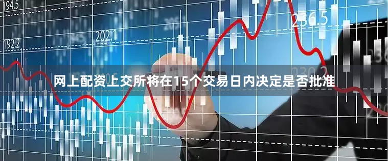 网上配资上交所将在15个交易日内决定是否批准