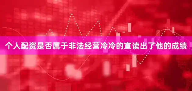 个人配资是否属于非法经营冷冷的宣读出了他的成绩