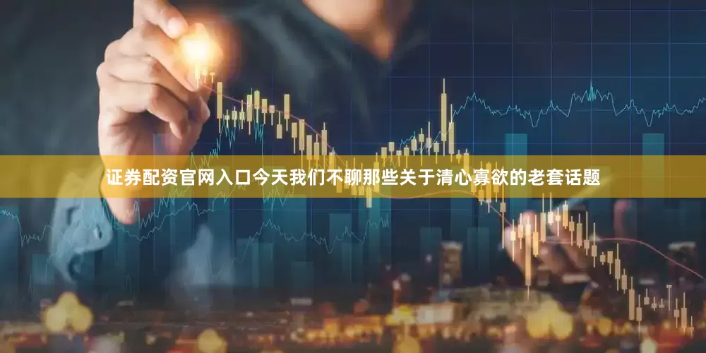 证券配资官网入口今天我们不聊那些关于清心寡欲的老套话题
