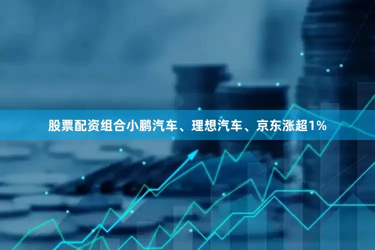 股票配资组合小鹏汽车、理想汽车、京东涨超1%