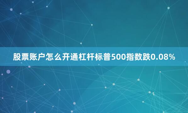 股票账户怎么开通杠杆标普500指数跌0.08%