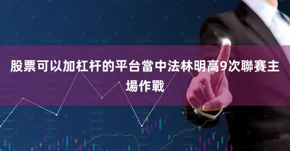 股票可以加杠杆的平台當中法林明高9次聯賽主場作戰
