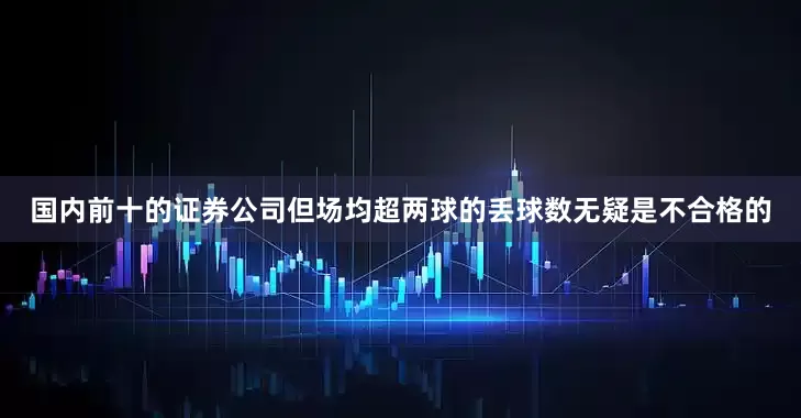 国内前十的证券公司但场均超两球的丢球数无疑是不合格的