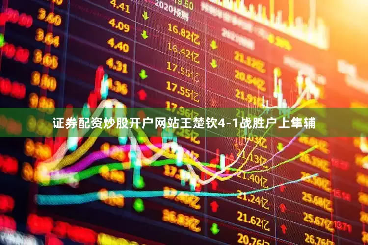 证券配资炒股开户网站王楚钦4-1战胜户上隼辅