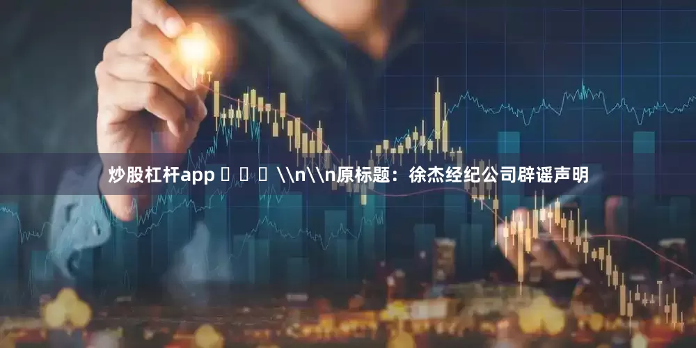 炒股杠杆app ​​​\n\n原标题：徐杰经纪公司辟谣声明