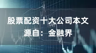 股票配资十大公司本文源自：金融界
